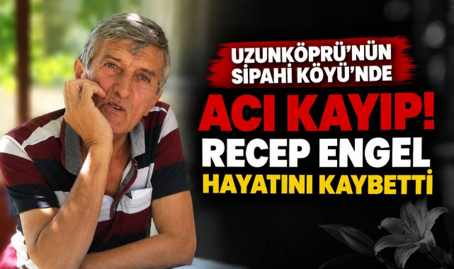 Uzunköprü'nün Sipahi Köyü’nde Acı Kayıp! Recep Engel Hayatını Kaybetti