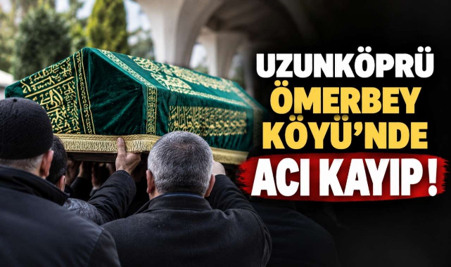 Uzunköprü Ömerbey Köyü’nde Acı Kayıp!