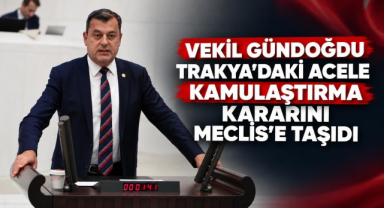 Vekil Gündoğdu Trakya'daki Acele Kamulaştırma Kararını Meclis’e Taşıdı