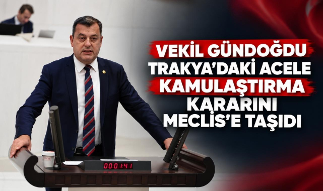 Vekil Gündoğdu Trakya'daki Acele Kamulaştırma Kararını Meclis’e Taşıdı