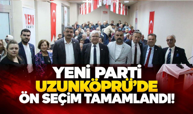 Yeni Parti Uzunköprü’de Ön Seçim Tamamlandı!