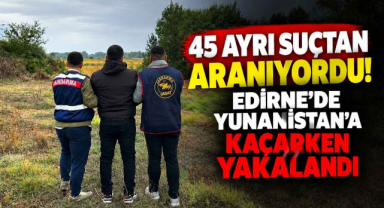 45 Ayrı Suçtan Aranıyordu! Edirne’de Yunanistan’a Kaçarken Yakalandı