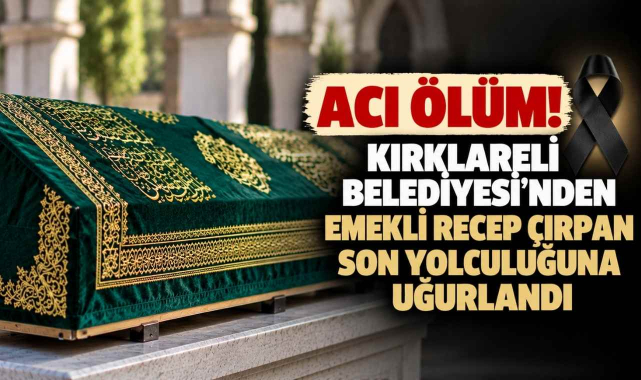 Acı Ölüm! Kırklareli Belediyesi’nden Emekli Recep Çırpan Son Yolculuğuna Uğurlandı