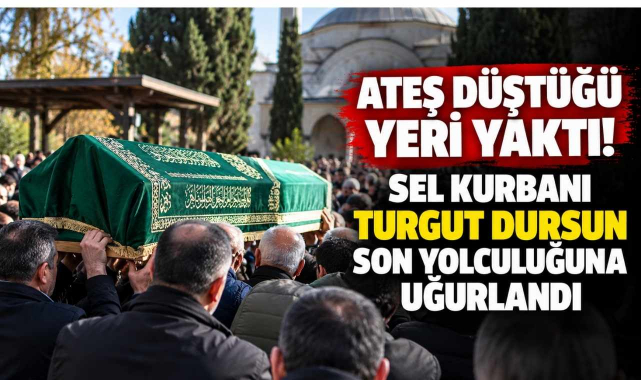 Ateş Düştüğü Yeri Yaktı! Sel Kurbanı Turgut Dursun Son Yolculuğuna Uğurlandı