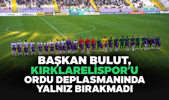 Başkan Bulut, Kırklarelispor'u Ordu Deplasmanında Yalnız Bırakmadı 