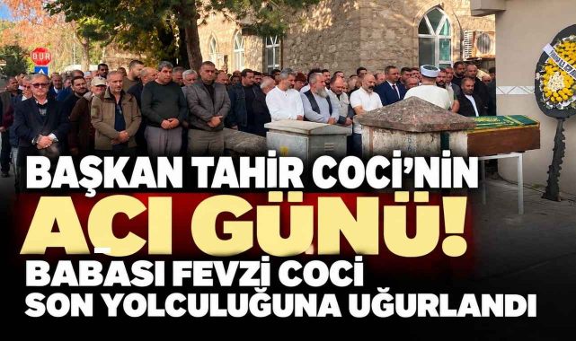 Başkan Tahir Coci’nin Acı Günü! Babası Fevzi Coci Son Yolculuğuna Uğurlandı