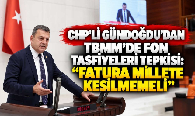 CHP'li Gündoğdu'dan TBMM'de Fon Tasfiyeleri Tepkisi: