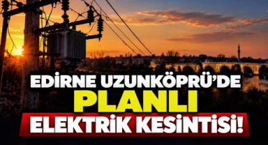 Edirne Uzunköprü'de Planlı Elektrik Kesintisi!