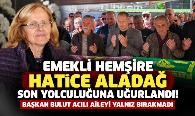 Emekli Hemşire Hatice Aladağ Son Yolculuğuna Uğurlandı! Başkan Bulut Acılı Aileyi Yalnız Bırakmadı