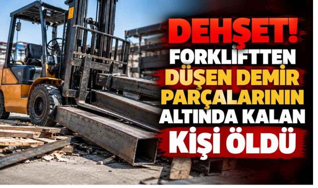Dehşet! Forkliftten Düşen Demir Parçalarının Altında Kalan Kişi Öldü