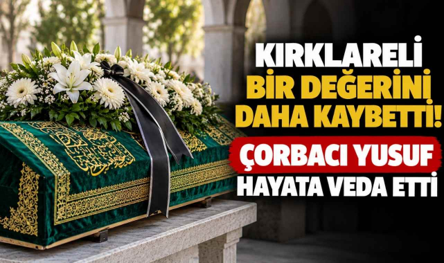 Kırklareli Bir Değerini Daha Kaybetti! Çorbacı Yusuf Hayata Veda Etti