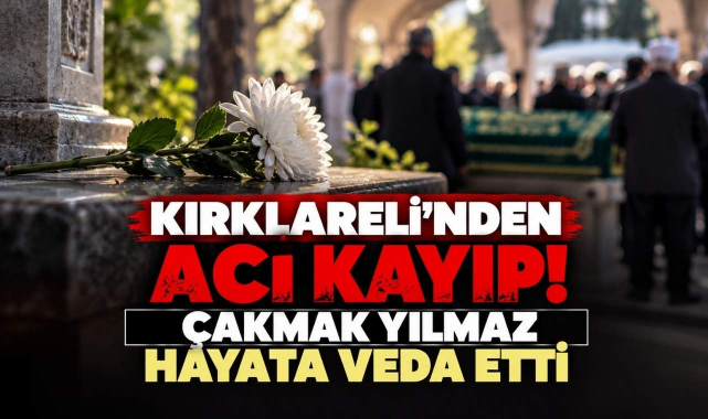 Kırklareli’nden Acı Kayıp! Çakmak Yılmaz Hayata Veda Etti