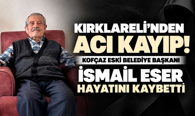 Kırklareli’nden Acı Kayıp! Kofçaz Eski Belediye Başkanı İsmail Eser Hayatını Kaybetti