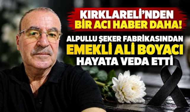 Kırklareli'nden Bir Acı Haber Daha! Alpullu Şeker Fabrikasından Emekli Ali Boyacı Hayata Veda Etti