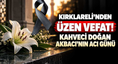 Kırklareli’nden Üzen Vefat! Kahveci Doğan Akbacı’nın Acı Günü
