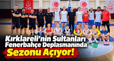 Kırklareli'nin Sultanları Fenerbahçe Deplasmanında Sezonu Açıyor!