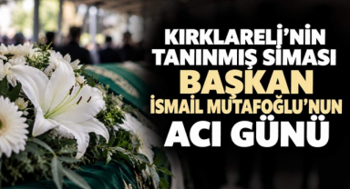Kırklareli’nin Tanınmış Siması Başkan İsmail Mutafoğlu’nun Acı Günü