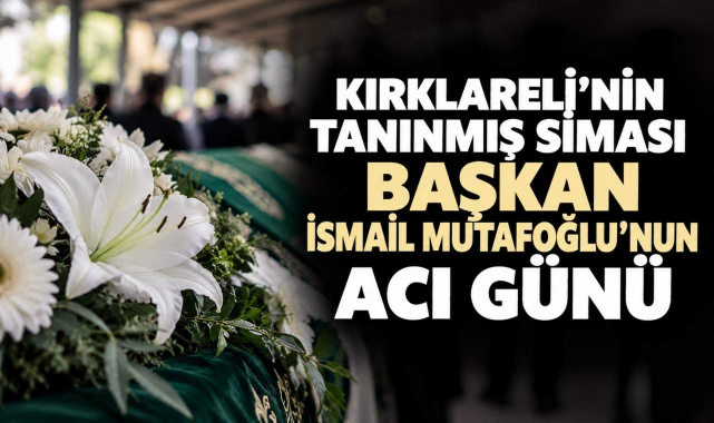 Kırklareli’nin Tanınmış Siması Başkan İsmail Mutafoğlu’nun Acı Günü