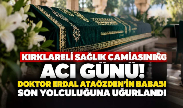 Kırklareli Sağlık Camiasının Acı Günü! Doktor Erdal Ataözden’in Babası Son Yolculuğuna Uğurlandı