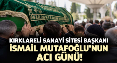 Kırklareli Sanayi Sitesi Başkanı İsmail Mutafoğlu’nun Acı Günü!