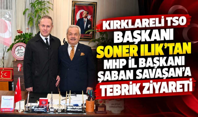 Kırklareli TSO Başkanı Soner Ilık’tan MHP İl Başkanı Şaban Savaşan’a Tebrik Ziyareti