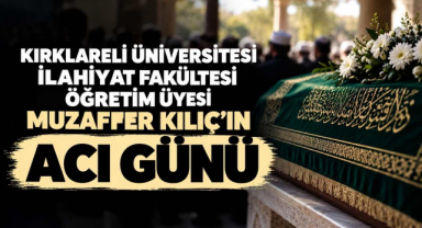 Kırklareli Üniversitesi İlahiyat Fakültesi Öğretim Üyesi Muzaffer Kılıç'ın Acı Günü
