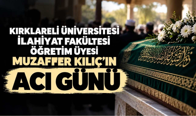 Kırklareli Üniversitesi İlahiyat Fakültesi Öğretim Üyesi Muzaffer Kılıç'ın Acı Günü