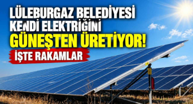 Lüleburgaz Belediyesi Kendi Elektriğini Güneşten Üretiyor! İşte Rakamlar 