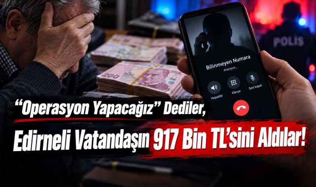 “Operasyon Yapacağız” Dediler, Edirneli Vatandaşın 917 Bin TL'sini Aldılar!