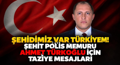 Şehidimiz Var Türkiyem! Şehit Polis Memuru Ahmet Türkoğlu İçin Taziye Mesajları