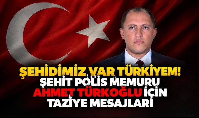 Şehidimiz Var Türkiyem! Şehit Polis Memuru Ahmet Türkoğlu İçin Taziye Mesajları