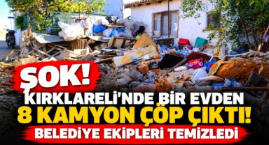 Şok! Kırklareli’nde Bir Evden 8 Kamyon Çöp Çıktı! Belediye Ekipleri Temizledi