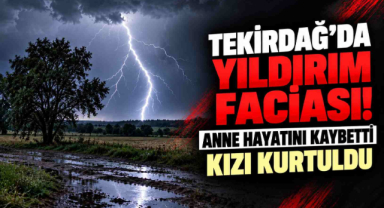Tekirdağ'da Yıldırım Faciası! Anne Hayatını Kaybetti, Kızı Kurtuldu