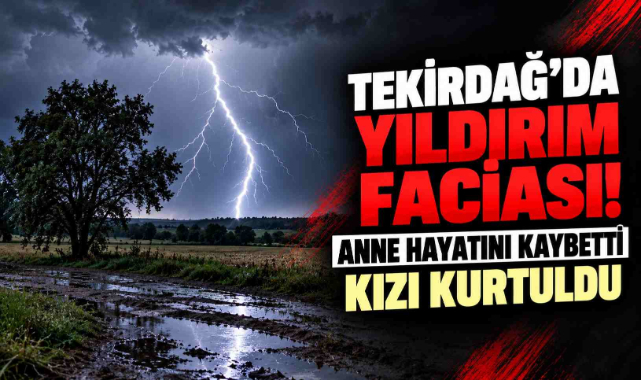 Tekirdağ'da Yıldırım Faciası! Anne Hayatını Kaybetti, Kızı Kurtuldu