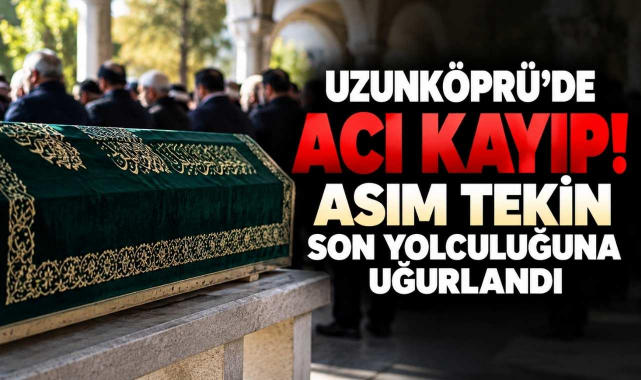 Uzunköprü’de Acı Kayıp! Asım Tekin Son Yolculuğuna Uğurlandı
