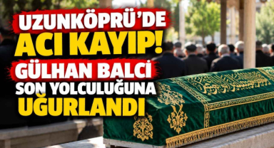Uzunköprü'de Acı Kayıp! Gülhan Balcı Son Yolculuğuna Uğurlandı 