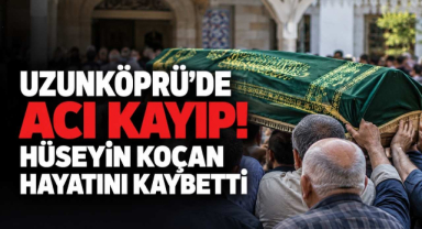 Uzunköprü'de Acı Kayıp! Hüseyin Koçan Hayatını Kaybetti