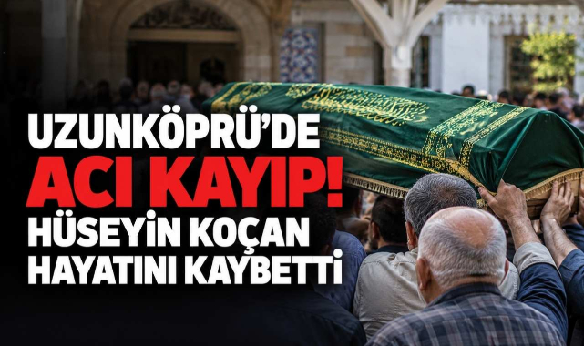 Uzunköprü'de Acı Kayıp! Hüseyin Koçan Hayatını Kaybetti