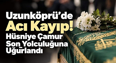Uzunköprü'de Acı Kayıp! Hüsniye Çamur Son Yolculuğuna Uğurlandı