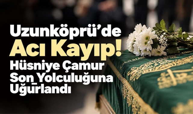 Uzunköprü'de Acı Kayıp! Hüsniye Çamur Son Yolculuğuna Uğurlandı