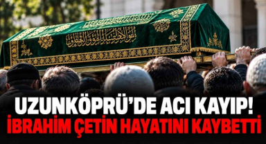 Uzunköprü’de Acı Kayıp! İbrahim Çetin Hayatını Kaybetti