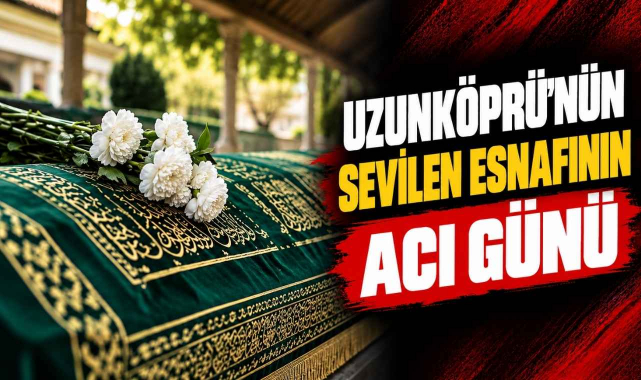 Uzunköprü'nün Sevilen Esnafının Acı Günü