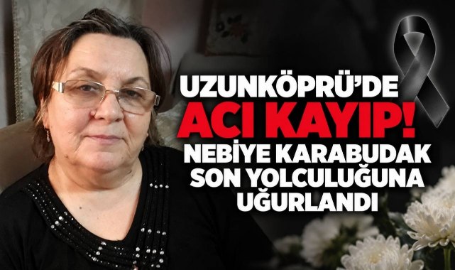 Uzunköprü’de Acı Kayıp! Nebiye Karabudak Son Yolculuğuna Uğurlandı