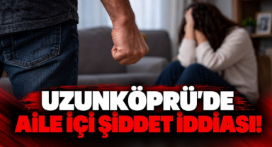 Uzunköprü’de Aile İçi Şiddet İddiası!