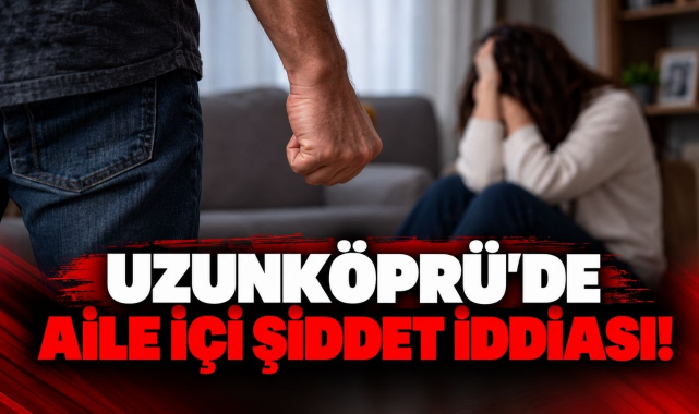 Uzunköprü’de Aile İçi Şiddet İddiası!