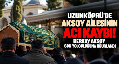 Uzunköprü’de Aksoy Ailesinin Acı Kaybı! Berkay Aksoy Son Yolculuğuna Uğurlandı