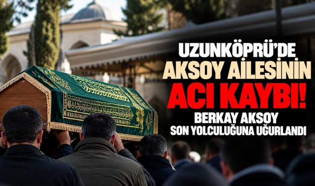 Uzunköprü'de Aksoy Ailesinin Acı Kaybı! Berkay Aksoy Son Yolculuğuna Uğurlandı