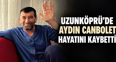 Uzunköprü'de Aydın Canbolet Hayatını Kaybetti