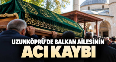 Uzunköprü’de Balkan Ailesinin Acı Kaybı 