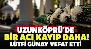 Uzunköprü'de Bir Acı Kayıp Daha! Lütfi Günay Vefat Etti